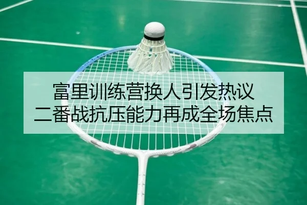富里训练营换人引发热议 二番战抗压能力再成全场焦点